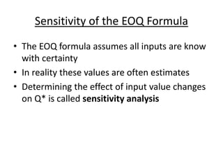 Sensitivity of the EOQ Formula
• The EOQ formula assumes all inputs are know
with certainty
• In reality these values are often estimates
• Determining the effect of input value changes
on Q* is called sensitivity analysis
 