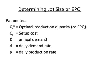 Determining Lot Size or EPQ
Parameters
Q* = Optimal production quantity (or EPQ)
Cs = Setup cost
D = annual demand
d = daily demand rate
p = daily production rate
 