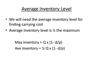 Average Inventory Level
• We will need the average inventory level for
finding carrying cost
• Average inventory level is ½ the maximum
Max inventory = Q x (1- d/p)
Ave inventory = ½ Q x (1- d/p)
 
