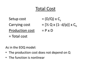 Total Cost
Setup cost = (D/Q) x Cs
Carrying cost = [½ Q x (1- d/p)] x Ch
Production cost = P x D
= Total cost
As in the EOQ model:
• The production cost does not depend on Q
• The function is nonlinear
 