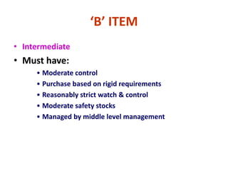 ‘B’ ITEM
• Intermediate
• Must have:
• Moderate control
• Purchase based on rigid requirements
• Reasonably strict watch & control
• Moderate safety stocks
• Managed by middle level management
 