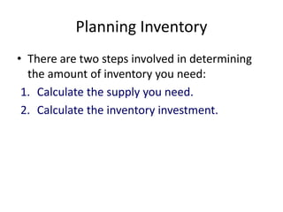 Planning Inventory
• There are two steps involved in determining
the amount of inventory you need:
1. Calculate the supply you need.
2. Calculate the inventory investment.
 