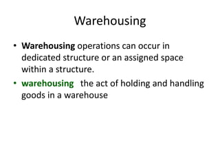Warehousing
• Warehousing operations can occur in
dedicated structure or an assigned space
within a structure.
• warehousing the act of holding and handling
goods in a warehouse
 