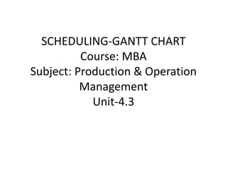 SCHEDULING-GANTT CHART
Course: MBA
Subject: Production & Operation
Management
Unit-4.3
 