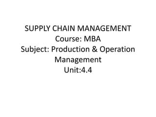 SUPPLY CHAIN MANAGEMENT
Course: MBA
Subject: Production & Operation
Management
Unit:4.4
 