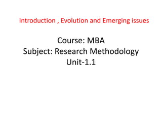 Course: MBA
Subject: Research Methodology
Unit-1.1
Introduction , Evolution and Emerging issues
 