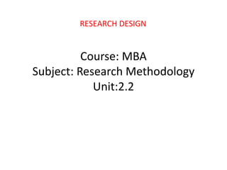 Course: MBA
Subject: Research Methodology
Unit:2.2
RESEARCH DESIGN
 