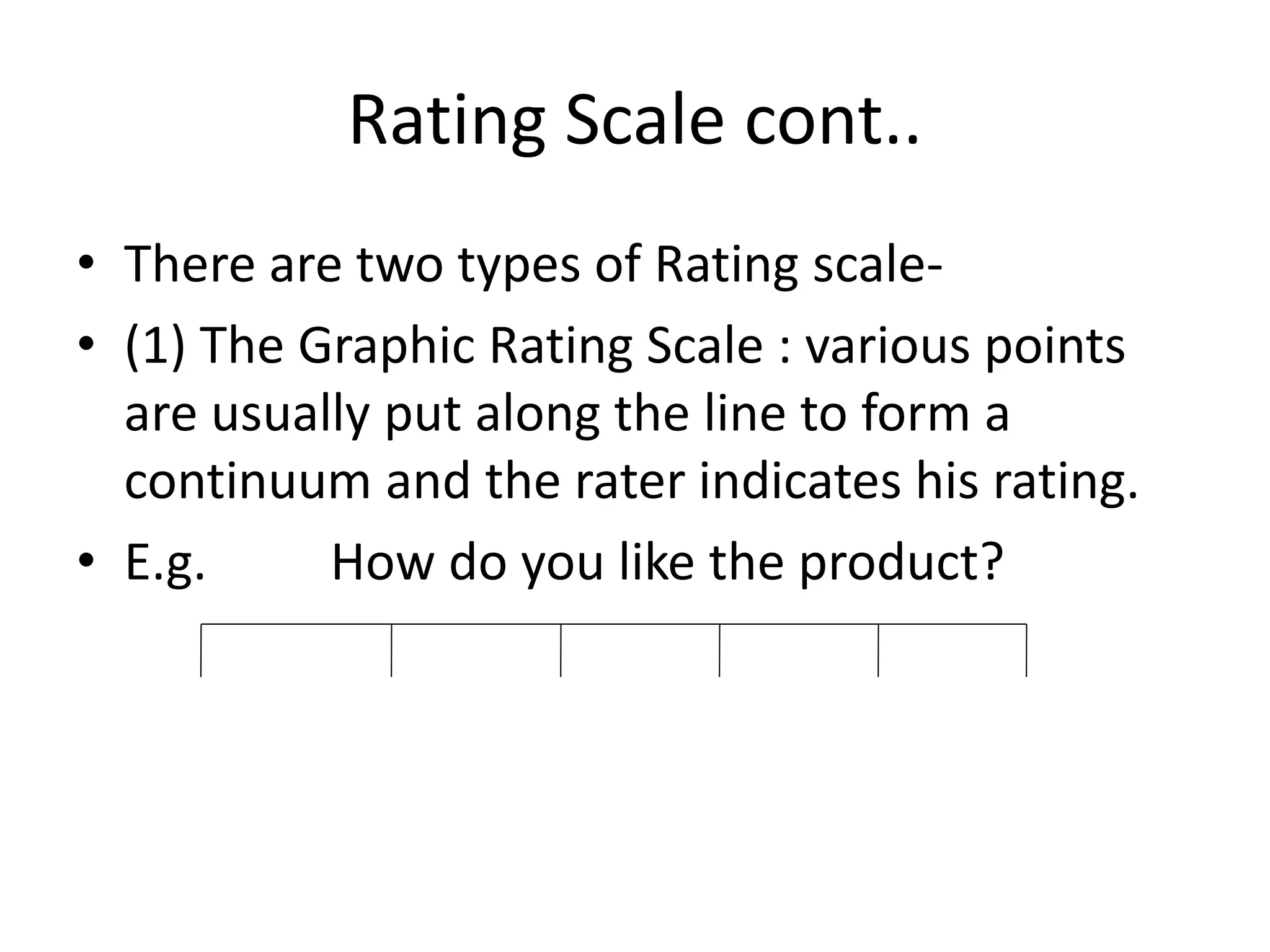 Rating Scale cont..
• There are two types of Rating scale-
• (1) The Graphic Rating Scale : various points
are usually put along the line to form a
continuum and the rater indicates his rating.
• E.g. How do you like the product?
 