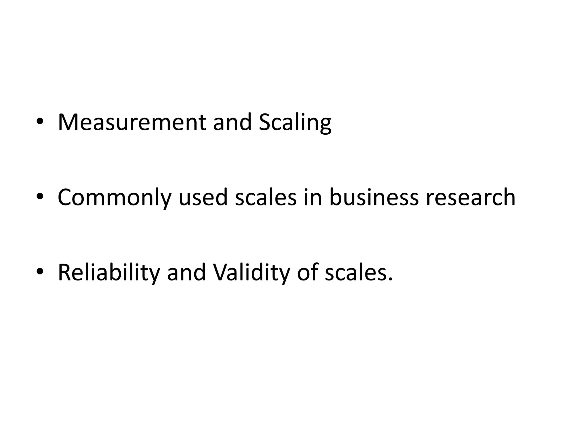 • Measurement and Scaling
• Commonly used scales in business research
• Reliability and Validity of scales.
 