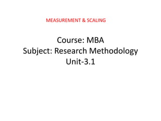 Course: MBA
Subject: Research Methodology
Unit-3.1
MEASUREMENT & SCALING
 