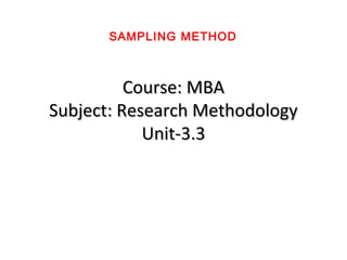 Course: MBACourse: MBA
Subject: Research MethodologySubject: Research Methodology
Unit-3.3Unit-3.3
SAMPLING METHOD
 