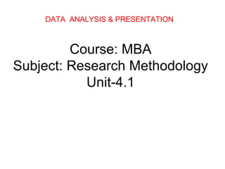 Course: MBA
Subject: Research Methodology
Unit-4.1
DATA ANALYSIS & PRESENTATION
 