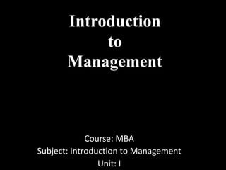 Introduction
to
Management
Course: MBA
Subject: Introduction to Management
Unit: I
 