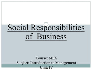 Social Responsibilities
of Business
Course: MBA
Subject: Introduction to Management
Unit: IV
 