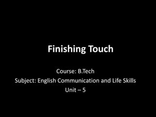 Finishing Touch
Course: B.Tech
Subject: English Communication and Life Skills
Unit – 5
 