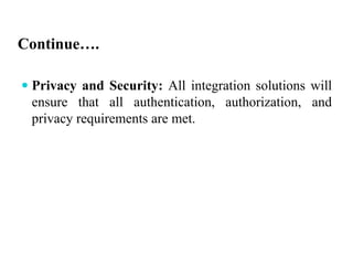 Continue….
 Privacy and Security: All integration solutions will
ensure that all authentication, authorization, and
privacy requirements are met.
 