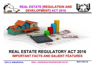 M2K17 MAY 26
REAL ESTATE [REGULATION AND
DEVELOPMENT] ACT 2016
RERA – AWARENESS PROGRAM-II/IMP.FACTS/1©DR.C.S. RAMANIGOPAL
REAL ESTATE REGULATORY ACT 2016
IMPORTANT FACTS AND SALIENT FEATURES
 