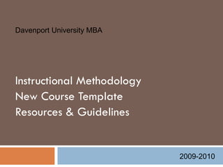 Instructional Methodology New Course Template  Resources & Guidelines 2009-2010  Davenport University MBA  