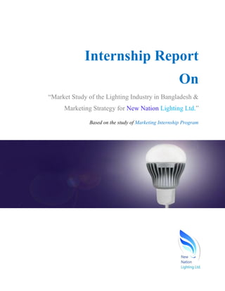 Internship Report
On
“Market Study of the Lighting Industry in Bangladesh &
Marketing Strategy for New Nation Lighting Ltd.”
Based on the study of Marketing Internship Program
 