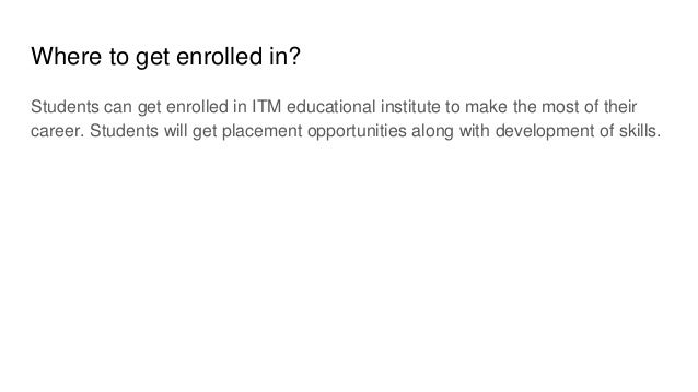 Where to get enrolled in?
Students can get enrolled in ITM educational institute to make the most of their
career. Students will get placement opportunities along with development of skills.
 