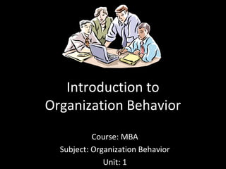 Introduction to
Organization Behavior
Course: MBA
Subject: Organization Behavior
Unit: 1
 