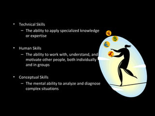 Essential Management Skills
• Technical Skills
– The ability to apply specialized knowledge
or expertise
• Human Skills
– The ability to work with, understand, and
motivate other people, both individually
and in groups
• Conceptual Skills
– The mental ability to analyze and diagnose
complex situations
 