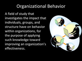 Organizational Behavior
A field of study that
investigates the impact that
individuals, groups, and
structure have on behavior
within organizations, for
the purpose of applying
such knowledge toward
improving an organization’s
effectiveness.
 