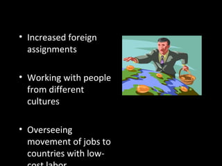 Responding to Globalization
• Increased foreign
assignments
• Working with people
from different
cultures
• Overseeing
movement of jobs to
countries with low-
 