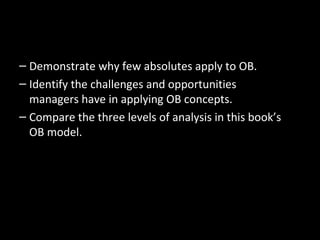 – Demonstrate why few absolutes apply to OB.
– Identify the challenges and opportunities
managers have in applying OB concepts.
– Compare the three levels of analysis in this book’s
OB model.
 