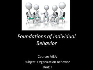 Foundations of Individual
Behavior
Course: MBA
Subject: Organization Behavior
Unit: I
 
