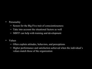 Summary and Managerial Implications
• Personality
– Screen for the Big Five trait of conscientiousness
– Take into account the situational factors as well
– MBTI®
can help with training and development
• Values
– Often explain attitudes, behaviors, and perceptions
– Higher performance and satisfaction achieved when the individual’s
values match those of the organization
 