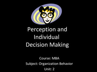 Perception and
Individual
Decision Making
Course: MBA
Subject: Organization Behavior
Unit: 2
 