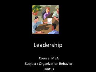 Leadership
Course: MBA
Subject : Organization Behavior
Unit: 3
 