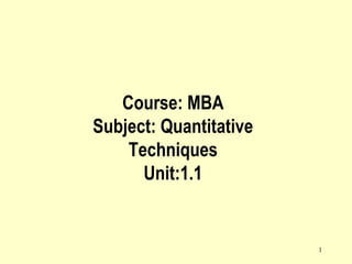 1
Course: MBA
Subject: Quantitative
Techniques
Unit:1.1
 
