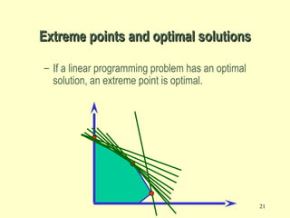 21
– If a linear programming problem has an optimal
solution, an extreme point is optimal.
Extreme points and optimal solutionsExtreme points and optimal solutions
 