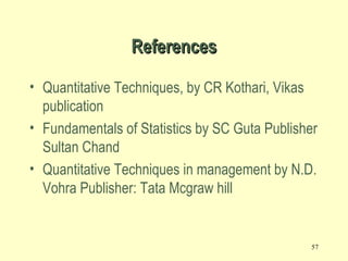 ReferencesReferences
• Quantitative Techniques, by CR Kothari, Vikas
publication
• Fundamentals of Statistics by SC Guta Publisher
Sultan Chand
• Quantitative Techniques in management by N.D.
Vohra Publisher: Tata Mcgraw hill
57
 