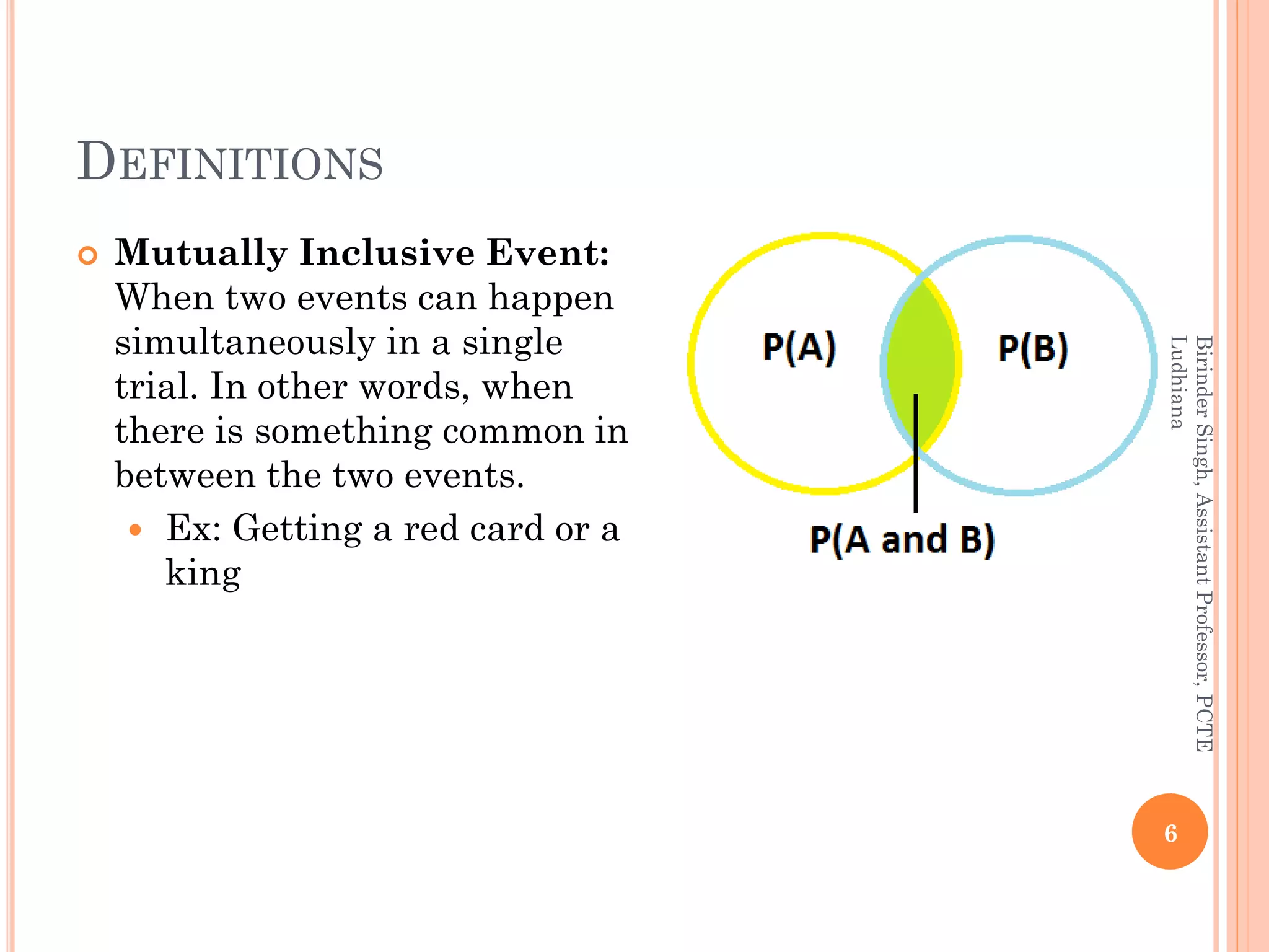 DEFINITIONS
 Mutually Inclusive Event:
When two events can happen
simultaneously in a single
trial. In other words, when
there is something common in
between the two events.
 Ex: Getting a red card or a
king
6
BirinderSingh,AssistantProfessor,PCTE
Ludhiana
 
