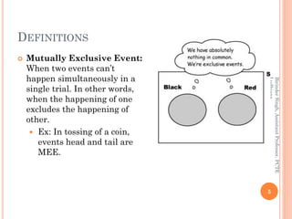 DEFINITIONS
 Mutually Exclusive Event:
When two events can’t
happen simultaneously in a
single trial. In other words,
when the happening of one
excludes the happening of
other.
 Ex: In tossing of a coin,
events head and tail are
MEE.
5
BirinderSingh,AssistantProfessor,PCTE
Ludhiana
 