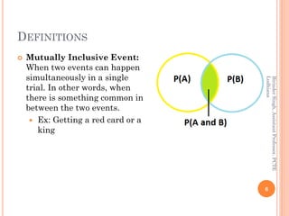 DEFINITIONS
 Mutually Inclusive Event:
When two events can happen
simultaneously in a single
trial. In other words, when
there is something common in
between the two events.
 Ex: Getting a red card or a
king
6
BirinderSingh,AssistantProfessor,PCTE
Ludhiana
 
