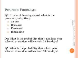PRACTICE PROBLEMS
Q3: In case of drawing a card, what is the
probability of getting:
a) an ace
b) Red card
c) Face card
d) Black king
Q4: What is the probability that a non leap year
selected at random will contain 53 Sundays?
Q5: What is the probability that a leap year
selected at random will contain 53 Sundays? 9
BirinderSingh,AssistantProfessor,PCTE
Ludhiana
 