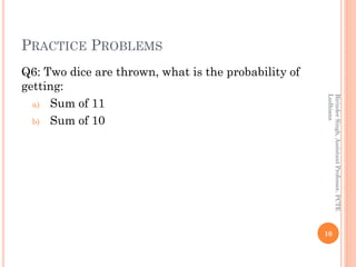 PRACTICE PROBLEMS
Q6: Two dice are thrown, what is the probability of
getting:
a) Sum of 11
b) Sum of 10
10
BirinderSingh,...