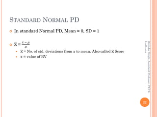 STANDARD NORMAL PD
 In standard Normal PD, Mean = 0, SD = 1
 Z =
𝑥 − 𝜇
𝜎
 Z = No. of std. deviations from x to mean. Al...