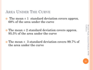AREA UNDER THE CURVE
 The mean ± 1 standard deviation covers approx.
68% of the area under the curve
 The mean ± 2 stand...