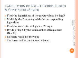 CALCULATION OF GM – DISCRETE SERIES
& CONTINUOUS SERIES
 Find the logarithms of the given values i.e. log X
 Multiply th...