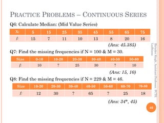 PRACTICE PROBLEMS – CONTINUOUS SERIES
Q6: Calculate Median: (Mid Value Series)
(Ans: 45.385)
Q7: Find the missing frequenc...