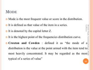 MODE
 Mode is the most frequent value or score in the distribution.
 It is defined as that value of the item in a series...