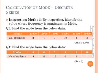 CALCULATION OF MODE – DISCRETE
SERIES
 Inspection Method: By inspecting, identify the
value whose frequency is maximum, i...