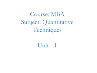 Course: MBA
Subject: Quantitative
Techniques
Unit - 1
 