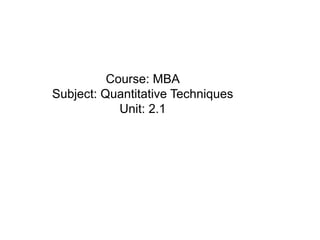 Course: MBA
Subject: Quantitative Techniques
Unit: 2.1
 