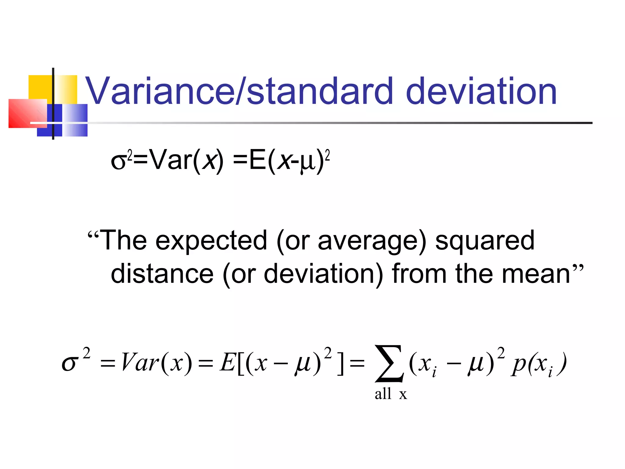 Variance/standard deviation
σ2
=Var(x) =E(x-µ)2
“The expected (or average) squared
distance (or deviation) from the mean”
∑ −=−==
xall
222
)(])[()( )p(xxxExVar ii µµσ
 
